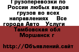 Грузоперевозки по России любых видов грузов во всех направлениях. - Все города Авто » Услуги   . Тамбовская обл.,Моршанск г.